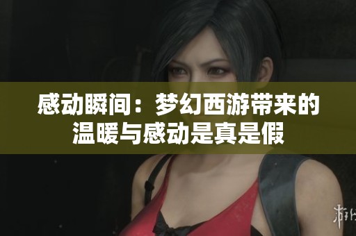 感动瞬间：梦幻西游带来的温暖与感动是真是假