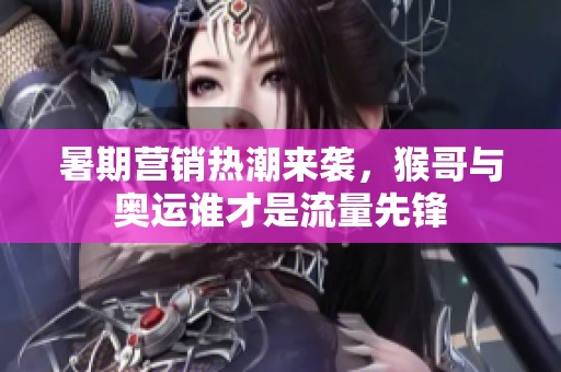 暑期营销热潮来袭，猴哥与奥运谁才是流量先锋