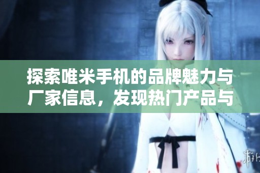 探索唯米手机的品牌魅力与厂家信息，发现热门产品与用户热帖