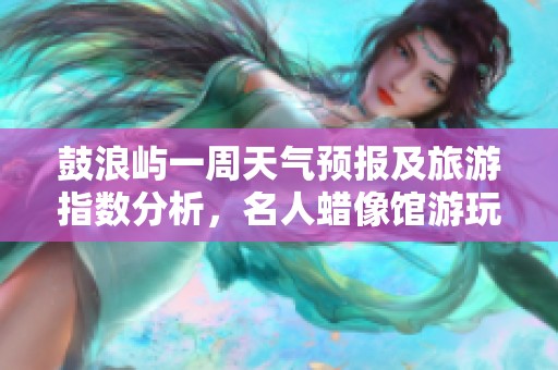 鼓浪屿一周天气预报及旅游指数分析，名人蜡像馆游玩攻略