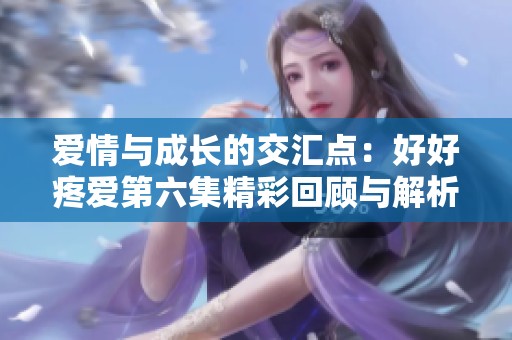 爱情与成长的交汇点：好好疼爱第六集精彩回顾与解析