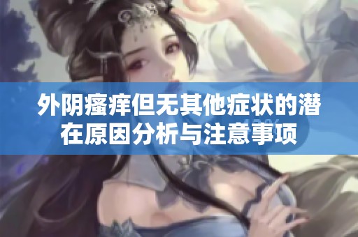 外阴瘙痒但无其他症状的潜在原因分析与注意事项