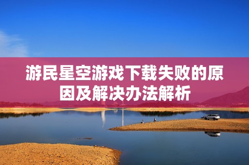 游民星空游戏下载失败的原因及解决办法解析