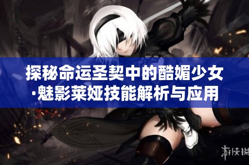 探秘命运圣契中的酷媚少女·魅影莱娅技能解析与应用