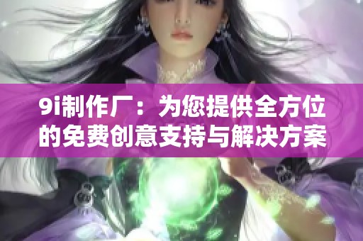 9i制作厂：为您提供全方位的免费创意支持与解决方案
