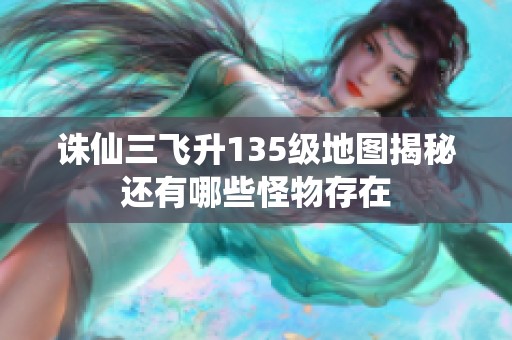 诛仙三飞升135级地图揭秘还有哪些怪物存在