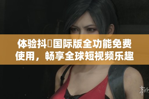 体验抖抈国际版全功能免费使用，畅享全球短视频乐趣