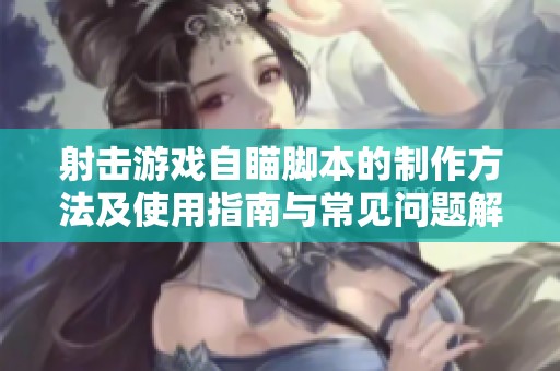 射击游戏自瞄脚本的制作方法及使用指南与常见问题解答