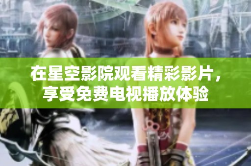 在星空影院观看精彩影片，享受免费电视播放体验