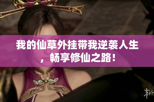 我的仙草外挂带我逆袭人生，畅享修仙之路！