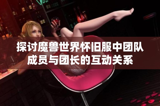 探讨魔兽世界怀旧服中团队成员与团长的互动关系