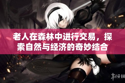 老人在森林中进行交易，探索自然与经济的奇妙结合