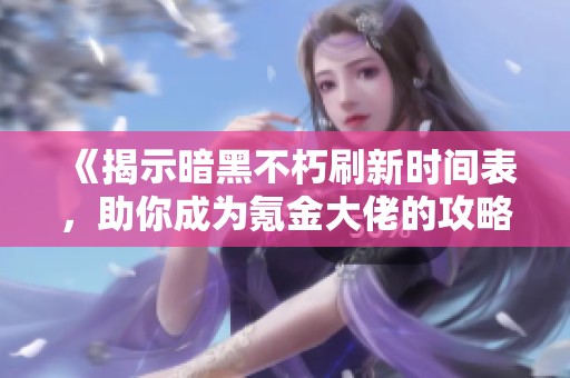 《揭示暗黑不朽刷新时间表，助你成为氪金大佬的攻略必备》
