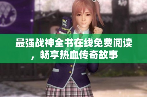 最强战神全书在线免费阅读，畅享热血传奇故事