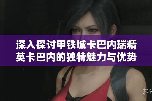 深入探讨甲铁城卡巴内瑞精英卡巴内的独特魅力与优势解析