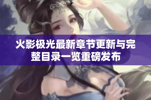 火影极光最新章节更新与完整目录一览重磅发布