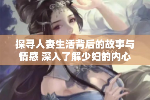 探寻人妻生活背后的故事与情感 深入了解少妇的内心世界