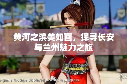 黄河之滨美如画，探寻长安与兰州魅力之旅