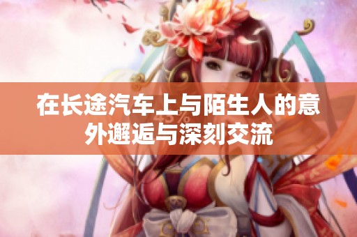 在长途汽车上与陌生人的意外邂逅与深刻交流