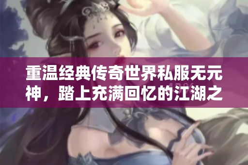 重温经典传奇世界私服无元神，踏上充满回忆的江湖之旅