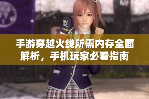 手游穿越火线所需内存全面解析，手机玩家必看指南