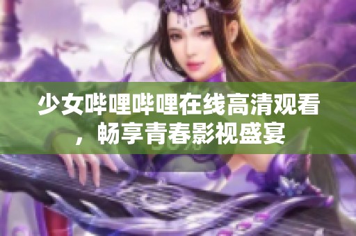 少女哔哩哔哩在线高清观看，畅享青春影视盛宴