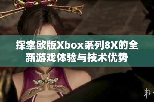 探索欧版Xbox系列8X的全新游戏体验与技术优势