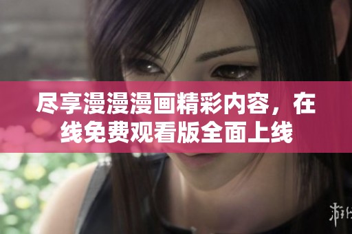 尽享漫漫漫画精彩内容，在线免费观看版全面上线