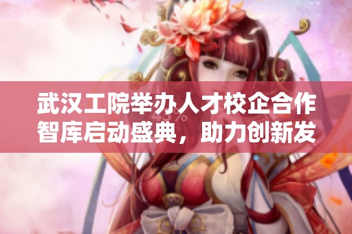 武汉工院举办人才校企合作智库启动盛典，助力创新发展