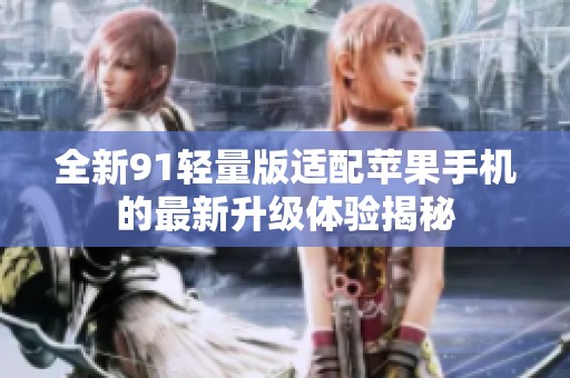 全新91轻量版适配苹果手机的最新升级体验揭秘