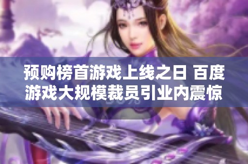 预购榜首游戏上线之日 百度游戏大规模裁员引业内震惊