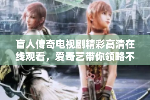盲人传奇电视剧精彩高清在线观看，爱奇艺带你领略不一样的故事
