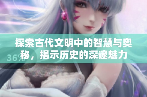 探索古代文明中的智慧与奥秘，揭示历史的深邃魅力