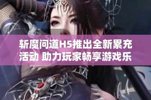 斩魔问道H5推出全新累充活动 助力玩家畅享游戏乐趣