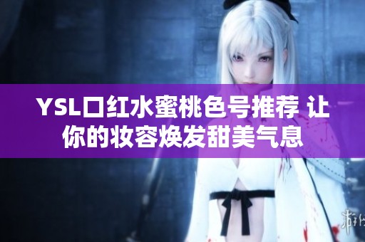 YSL口红水蜜桃色号推荐 让你的妆容焕发甜美气息