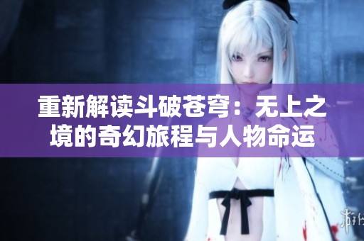 重新解读斗破苍穹：无上之境的奇幻旅程与人物命运