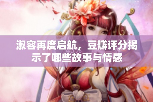 淑容再度启航，豆瓣评分揭示了哪些故事与情感