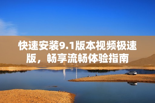 快速安装9.1版本视频极速版，畅享流畅体验指南
