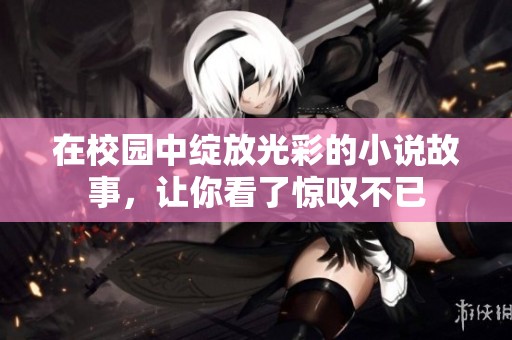 在校园中绽放光彩的小说故事，让你看了惊叹不已