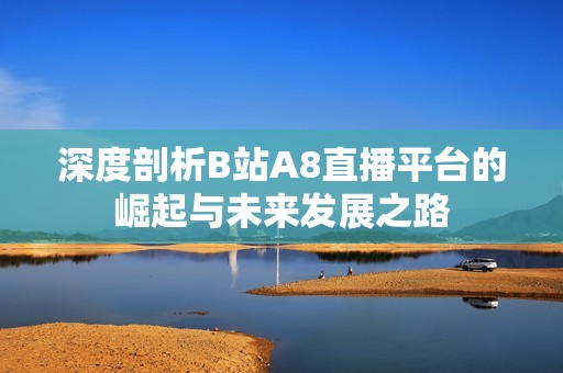 深度剖析B站A8直播平台的崛起与未来发展之路