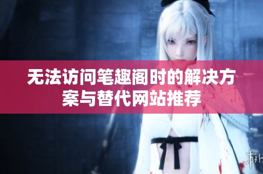 无法访问笔趣阁时的解决方案与替代网站推荐