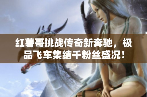 红薯哥挑战传奇新奔驰，极品飞车集结千粉丝盛况！
