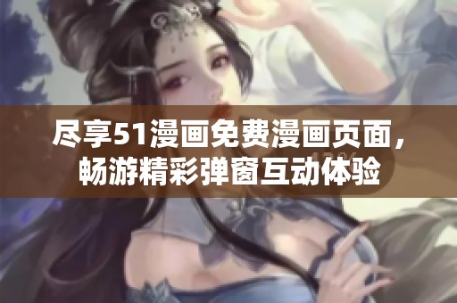 尽享51漫画免费漫画页面，畅游精彩弹窗互动体验