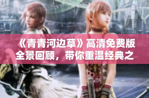 《青青河边草》高清免费版全景回顾，带你重温经典之美