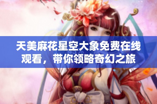 天美麻花星空大象免费在线观看，带你领略奇幻之旅