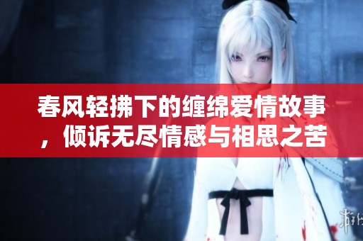 春风轻拂下的缠绵爱情故事，倾诉无尽情感与相思之苦