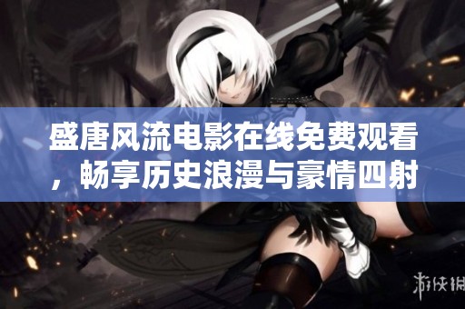 盛唐风流电影在线免费观看，畅享历史浪漫与豪情四射