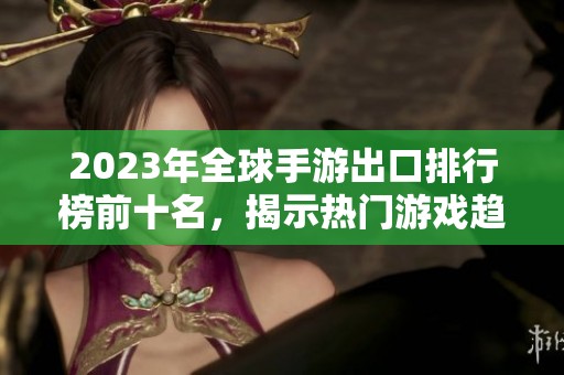 2023年全球手游出口排行榜前十名，揭示热门游戏趋势