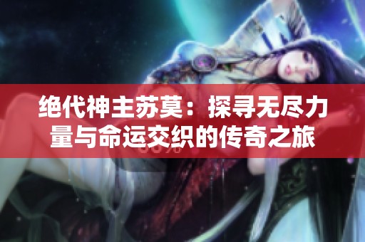 绝代神主苏莫：探寻无尽力量与命运交织的传奇之旅