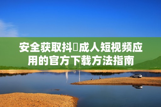 安全获取抖抈成人短视频应用的官方下载方法指南